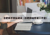 合肥新手网站建设（合肥网站搭建工作室）