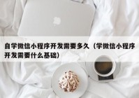 自学微信小程序开发需要多久（学微信小程序开发需要什么基础）