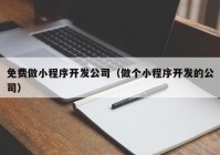 免费做小程序开发公司（做个小程序开发的公司）