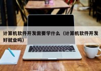 计算机软件开发需要学什么（计算机软件开发好就业吗）