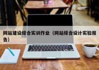 网站建设综合实训作业（网站综合设计实验报告）