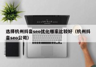 选择杭州抖音seo优化哪家比较好（杭州抖音seo公司）