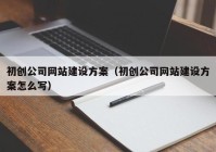 初创公司网站建设方案（初创公司网站建设方案怎么写）