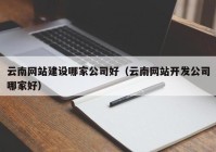 云南网站建设哪家公司好（云南网站开发公司哪家好）