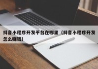 抖音小程序开发平台在哪里（抖音小程序开发怎么赚钱）