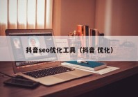 抖音seo优化工具（抖音 优化）