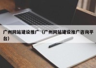 广州网站建设推广（广州网站建设推广咨询平台）