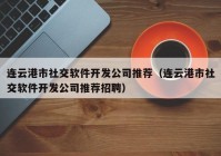 连云港市社交软件开发公司推荐（连云港市社交软件开发公司推荐招聘）