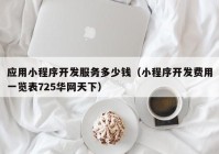 应用小程序开发服务多少钱（小程序开发费用一览表725华网天下）