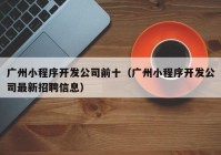 广州小程序开发公司前十（广州小程序开发公司最新招聘信息）