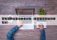 营销型网站建设哪家好薇（做营销型网站找哪家好）