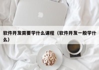 软件开发需要学什么课程（软件开发一般学什么）