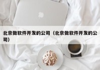 北京做软件开发的公司（北京做软件开发的公司）