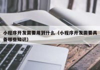 小程序开发需要用到什么（小程序开发需要具备哪些知识）