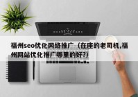 福州seo优化网络推广（在座的老司机,福州网站优化推广哪里的好?）