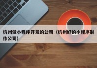 杭州做小程序开发的公司（杭州好的小程序制作公司）