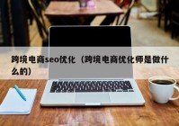 跨境电商seo优化（跨境电商优化师是做什么的）