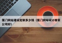 厦门网站建设定制多少钱（厦门网站设计哪家公司好）