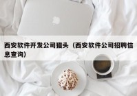 西安软件开发公司猎头（西安软件公司招聘信息查询）