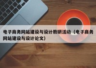 电子商务网站建设与设计教研活动（电子商务网站建设与设计论文）