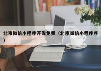 北京微信小程序开发免费（北京微信小程序序）