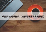 成都网站建设低价（成都网站建设方案报价）