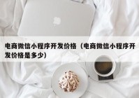 电商微信小程序开发价格（电商微信小程序开发价格是多少）