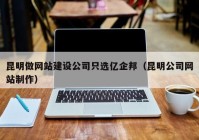 昆明做网站建设公司只选亿企邦（昆明公司网站制作）