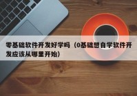 零基础软件开发好学吗（0基础想自学软件开发应该从哪里开始）