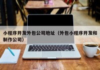 小程序开发外包公司地址（外包小程序开发和制作公司）