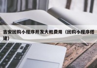 吉安团购小程序开发大概费用（团购小程序搭建）