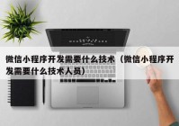 微信小程序开发需要什么技术（微信小程序开发需要什么技术人员）