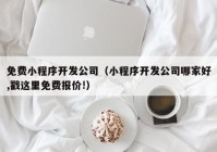 免费小程序开发公司（小程序开发公司哪家好,戳这里免费报价!）