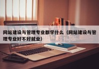 网站建设与管理专业都学什么（网站建设与管理专业好不好就业）